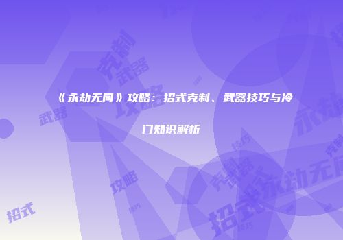 《永劫无间》攻略：招式克制、武器技巧与冷门知识解析