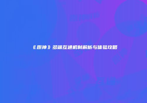 《原神》多端互通机制解析与体验攻略