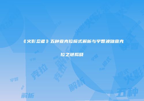 《火影忍者》五种查克拉模式解析与宇智波鼬查克拉之谜揭晓