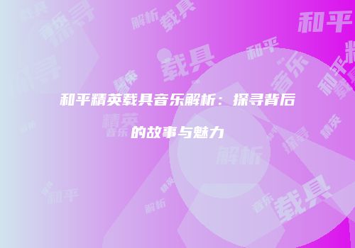 和平精英载具音乐解析：探寻背后的故事与魅力