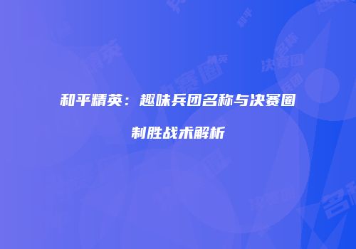 和平精英：趣味兵团名称与决赛圈制胜战术解析