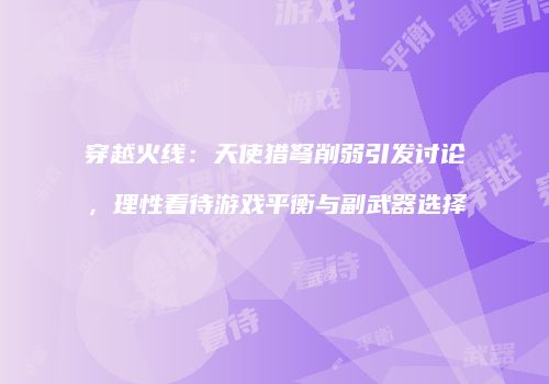 穿越火线：天使猎弩削弱引发讨论，理性看待游戏平衡与副武器选择