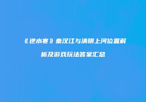 《逆水寒》秦汉江与清明上河位置解析及游戏玩法答案汇总