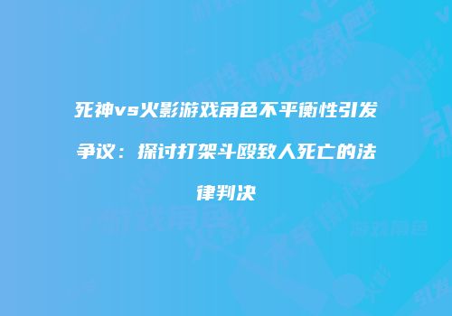 死神vs火影游戏角色不平衡性引发争议：探讨打架斗殴致人死亡的法律判决