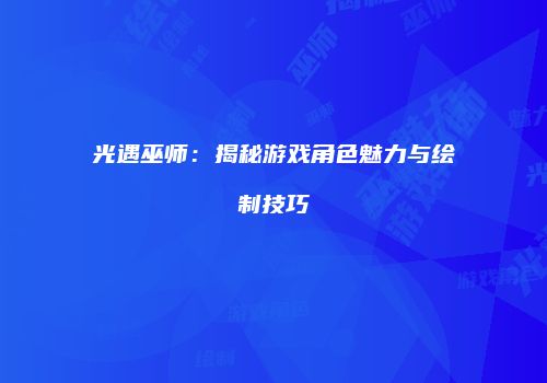 光遇巫师：揭秘游戏角色魅力与绘制技巧