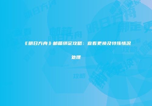 《明日方舟》邮箱绑定攻略：查看更换及特殊情况处理