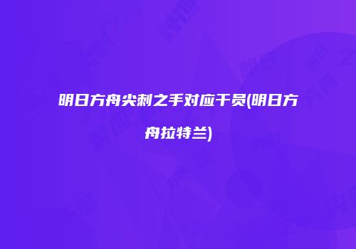明日方舟尖刺之手对应干员(明日方舟拉特兰)