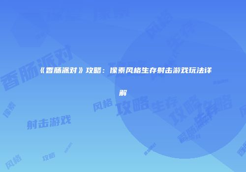 《香肠派对》攻略：像素风格生存射击游戏玩法详解
