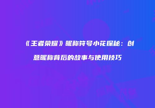 《王者荣耀》昵称符号小花探秘：创意昵称背后的故事与使用技巧