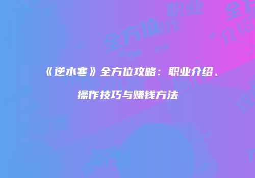 《逆水寒》全方位攻略：职业介绍、操作技巧与赚钱方法
