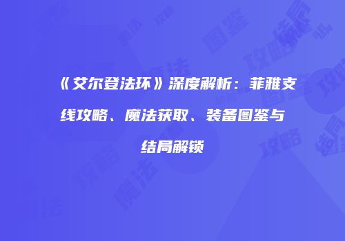 《艾尔登法环》深度解析：菲雅支线攻略、魔法获取、装备图鉴与结局解锁