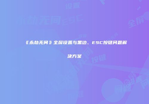 《永劫无间》全屏设置与黑边、ESC按键问题解决方案