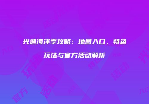 光遇海洋季攻略：地图入口、特色玩法与官方活动解析