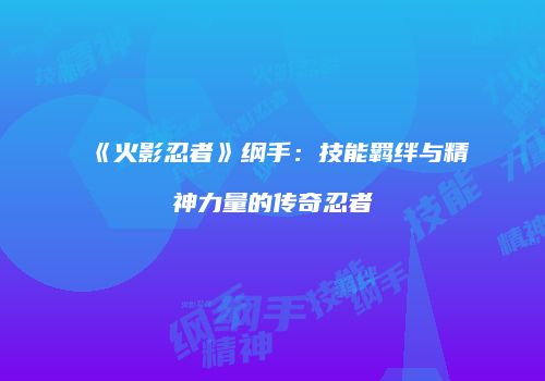 《火影忍者》纲手：技能羁绊与精神力量的传奇忍者