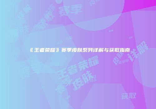 《王者荣耀》赛季皮肤系列详解与获取指南