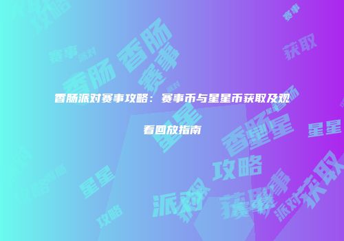 香肠派对赛事攻略：赛事币与星星币获取及观看回放指南