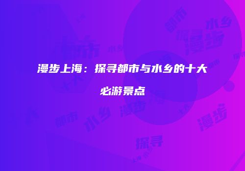 漫步上海：探寻都市与水乡的十大必游景点