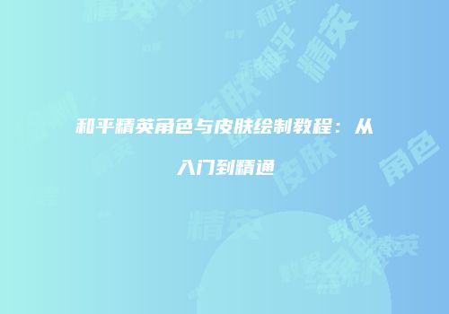 和平精英角色与皮肤绘制教程：从入门到精通