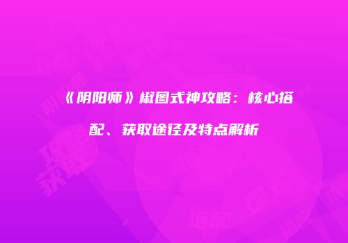 《阴阳师》椒图式神攻略：核心搭配、获取途径及特点解析