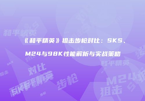 《和平精英》狙击步枪对比：SKS、M24与98K性能解析与实战策略