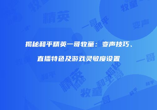 揭秘和平精英一哥牧童：变声技巧、直播特色及游戏灵敏度设置