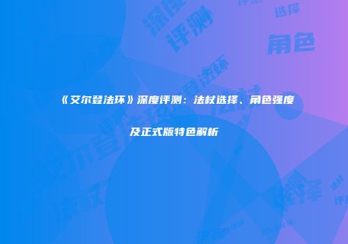 《艾尔登法环》深度评测：法杖选择、角色强度及正式版特色解析