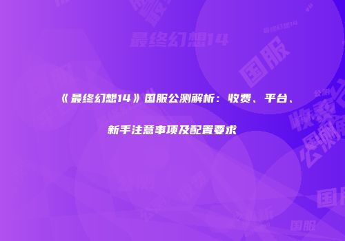 《最终幻想14》国服公测解析：收费、平台、新手注意事项及配置要求
