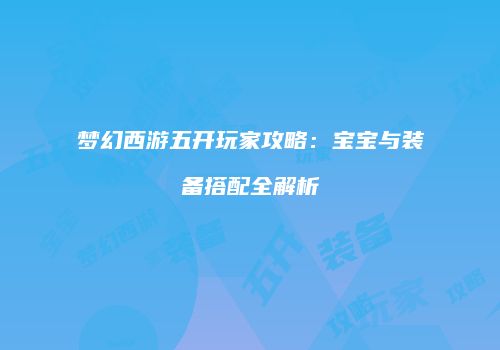 梦幻西游五开玩家攻略：宝宝与装备搭配全解析