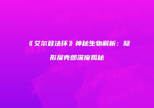 《艾尔登法环》神秘生物解析：隐形屎壳郎深度揭秘