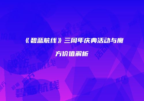 《碧蓝航线》三周年庆典活动与魔方价值解析