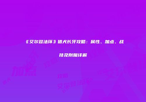 《艾尔登法环》猎犬长牙攻略：属性、加点、战技及附魔详解