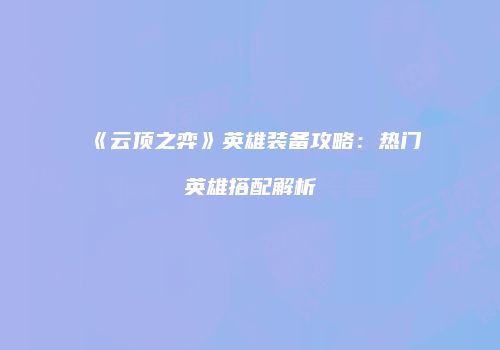 《云顶之弈》英雄装备攻略：热门英雄搭配解析