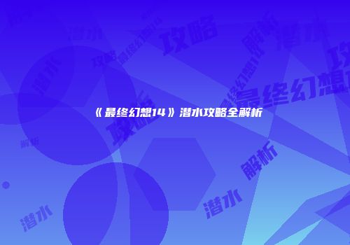 《最终幻想14》潜水攻略全解析