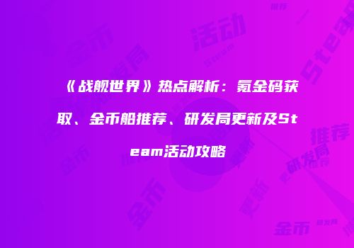 《战舰世界》热点解析：氪金码获取、金币船推荐、研发局更新及Steam活动攻略