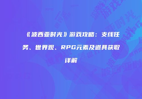 《波西亚时光》游戏攻略：支线任务、世界观、RPG元素及道具获取详解