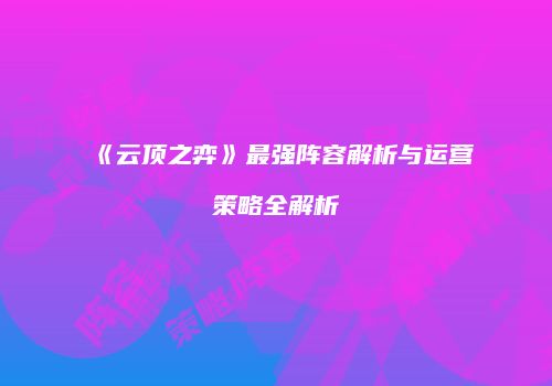 《云顶之弈》最强阵容解析与运营策略全解析