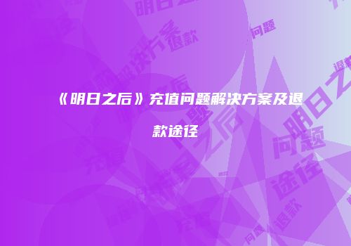 《明日之后》充值问题解决方案及退款途径
