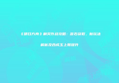 《明日方舟》剿灭作战攻略：源石获取、新玩法解析及合成玉上限提升