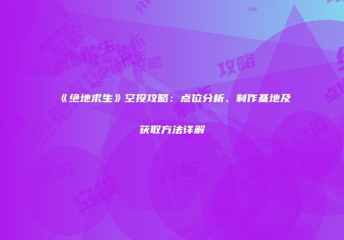 《绝地求生》空投攻略：点位分析、制作基地及获取方法详解