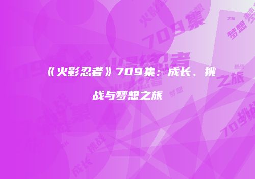 《火影忍者》709集：成长、挑战与梦想之旅