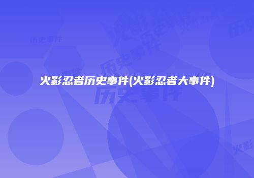 火影忍者历史事件(火影忍者大事件)