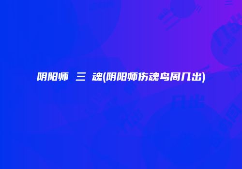 阴阳师 三薙魂(阴阳师伤魂鸟周几出)