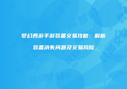梦幻西游手游装备交易攻略：解析装备消失问题及交易风险