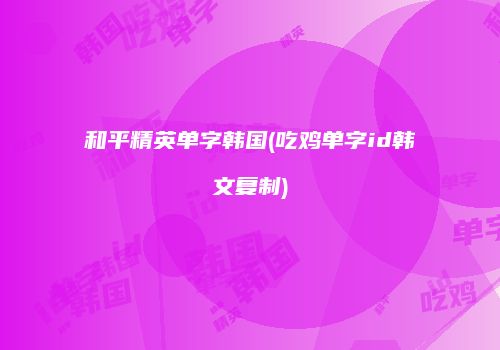 和平精英单字韩国(吃鸡单字id韩文复制)