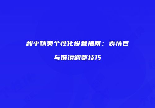和平精英个性化设置指南：表情包与倍镜调整技巧