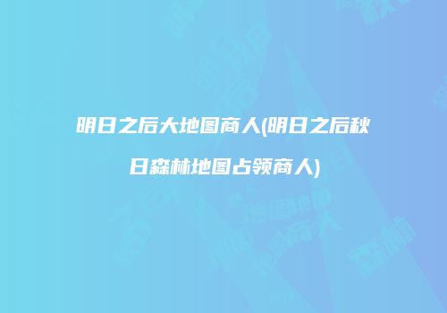 明日之后大地图商人(明日之后秋日森林地图占领商人)