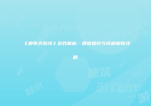 《都市天际线》游戏解析：建筑知识与成就解锁攻略