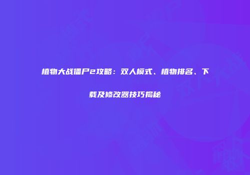 植物大战僵尸2攻略：双人模式、植物排名、下载及修改器技巧揭秘