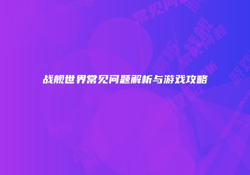 战舰世界常见问题解析与游戏攻略