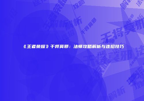 《王者荣耀》干将莫邪：法师攻略解析与连招技巧
